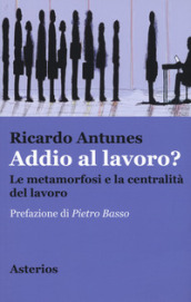 Addio al lavoro? La metamorfosi e la centralità del lavoro nell era della globalizzazione