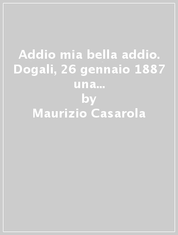 Addio mia bella addio. Dogali, 26 gennaio 1887 una battaglia dimenticata - Maurizio Casarola