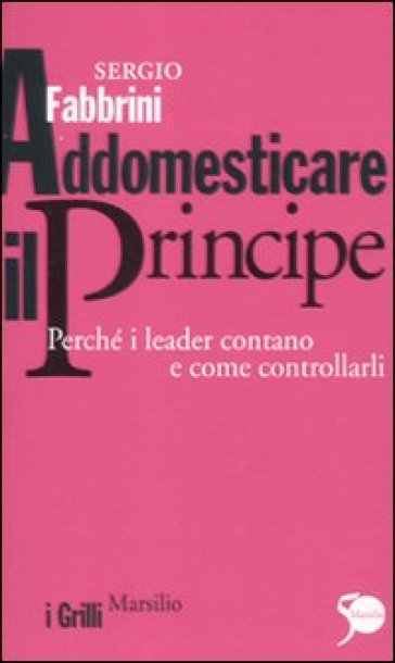 Addomesticare il principe. Perché i leader contano e come controllarli - Sergio Fabbrini