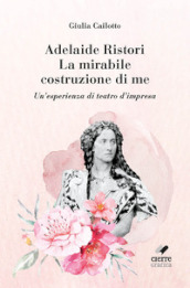 Adelaide Ristori. La mirabile costruzione di me. Un esperienza di teatro d impresa. Ediz. integrale