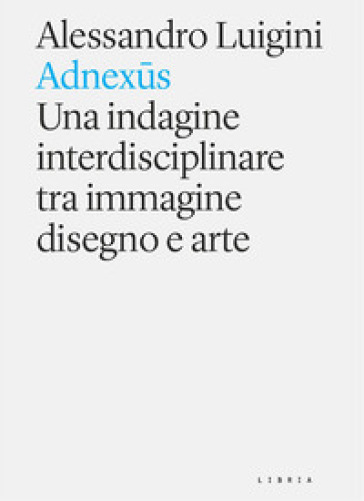 Adnexus. Una indagine interdisciplinare tra immagine disegno e arte - Alessandro Luigini