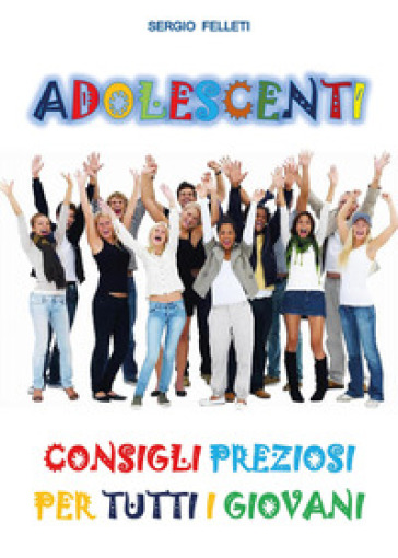 Adolescenti. Consigli preziosi per tutti i giovani - Sergio Felleti