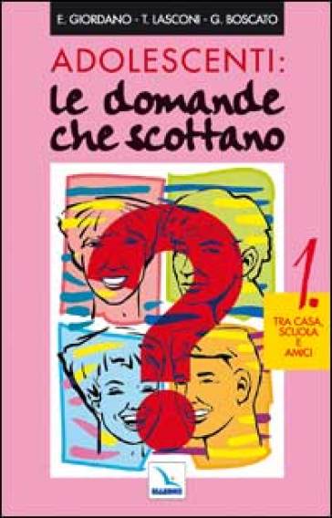 Adolescenti: le domande che scottano. 1: Tra casa, scuola e amici - Graziella Boscato - Enrica Giordano - Tonino Lasconi