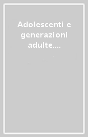 Adolescenti e generazioni adulte. Percorsi relazionali nel contesto familiare e scolastico