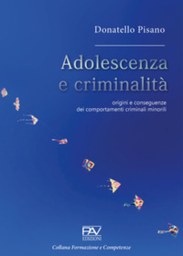 Adolescenza e criminalità. Origini e conseguenze dei comportamenti criminali minorili - Donatello Pisano