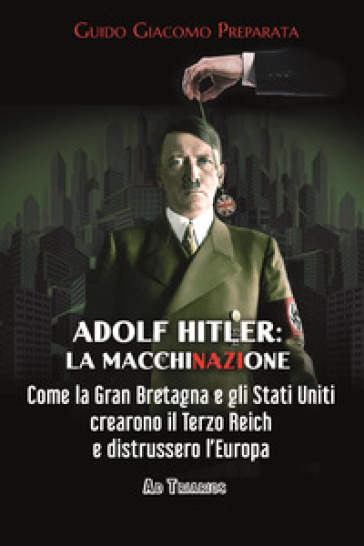 Adolf Hitler: la macchinazione. Come la Gran Bretagna e gli Stati Uniti crearono il terzo reich e distrussero l'Europa - Guido Giacomo Preparata