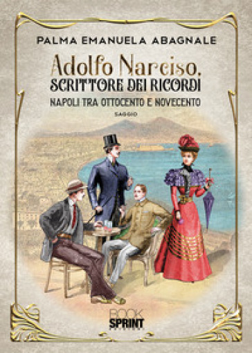 Adolfo Narciso, scrittore dei ricordi. Napoli tra 800 e 900 - Palma Emanuela Abagnale