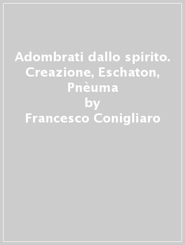 Adombrati dallo spirito. Creazione, Eschaton, Pnèuma - Francesco Conigliaro