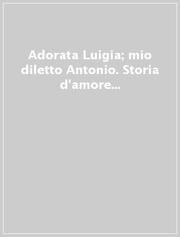 Adorata Luigia; mio diletto Antonio. Storia d'amore e di guerra (1910-1919)