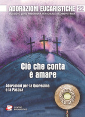 Adorazioni eucaristiche. Ciò che conta è amare. Adorazioni per la Quaresima e la Pasqua