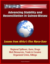 Advancing Stability and Reconciliation in Guinea-Bissau: Lessons from Africa s First Narco-State - Regional Spillover, Guns, Drugs, Illicit Resources, Trade in Cocaine, Organized Crime, Killings