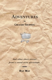 Adventures In Grocery Shopping: And Other Short Stories From A Cereal Aisle Aficionado