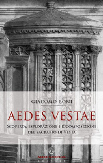 Aedes Vestae. Scoperta, esplorazione e ricomposizione del sacrario di Vesta nel Foro Roman...
