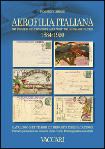 Aerofilia Italiana 1884-1920. Dai pionieri dell'aviazione agli «Assi» della grande guerra - Fiorenzo Longhi