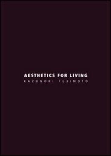 Aesthetics for living. Ediz. italiana e inglese - Kazunori Fujimoto