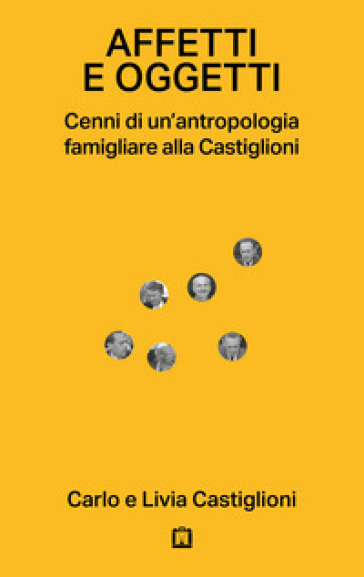 Affetti e oggetti. Cenni di un'antropologia famigliare alla Castiglioni - Carlo Castiglioni - Livia Castiglioni