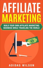 Affiliate Marketing - Build Your Own Affiliate Marketing Business While Traveling The World