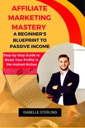 Affiliate Marketing Mastery: A Beginner s Blueprint to Passive Income