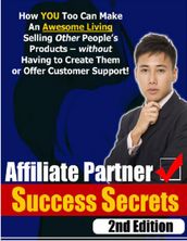 Affiliate Partner Success Secrets 2nd Edition - How You Too Can Make an Awesome Living Selling Other People s Products - Without Having to Create Them or Offer Customer Support!