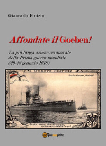 Affondate il Goeben! La più lunga azione aeronavale della Prima guerra mondiale (20-28 gennaio 1918) - Giancarlo Finizio