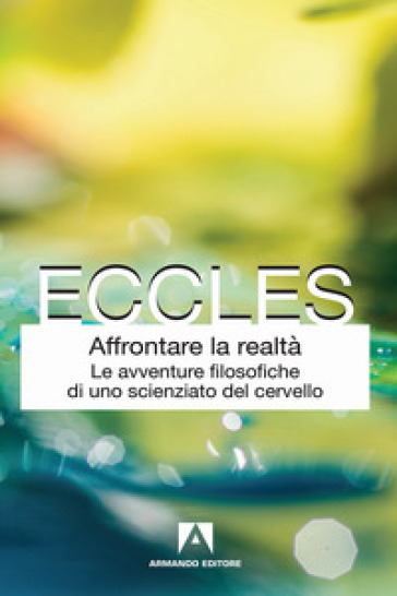 Affrontare la realtà. Le avventure filosofiche di uno scienziato del cervello. Nuova ediz. - John C. Eccles