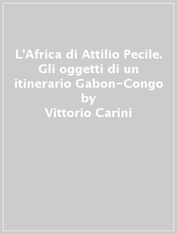 L'Africa di Attilio Pecile. Gli oggetti di un itinerario Gabon-Congo - Luciano Martinis | 