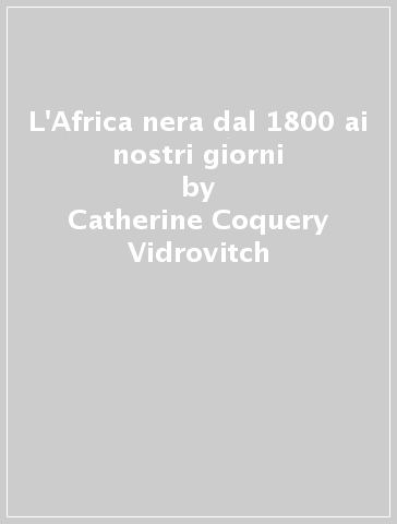 L'Africa nera dal 1800 ai nostri giorni - Henri Moniot - Catherine Coquery Vidrovitch