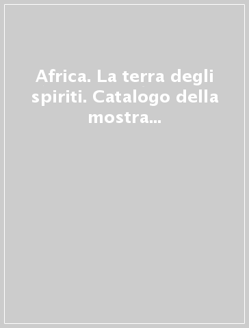 Africa. La terra degli spiriti. Catalogo della mostra (Milano, 18 marzo-30 luglio 2015)