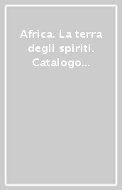 Africa. La terra degli spiriti. Catalogo della mostra (Milano, 18 marzo-30 luglio 2015)