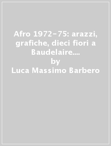 Afro 1972-75: arazzi, grafiche, dieci fiori a Baudelaire. Catalogo della mostra (Firenze, dal 5 ottobre 2001) - Luca Massimo Barbero - Giovanni Granzotto