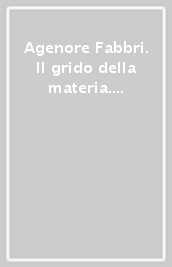 Agenore Fabbri. Il grido della materia. Ediz. illustrata