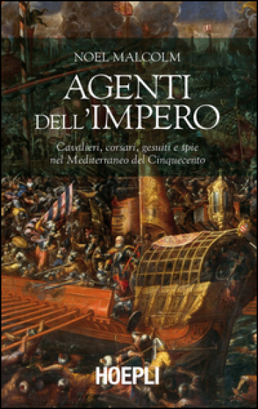 Agenti dell'Impero. Cavalieri, corsari, gesuiti e spie nel Mediterraneo del Cinquecento - Noel Malcolm
