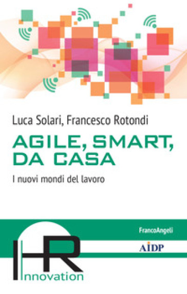 Agile, smart, da casa. I nuovi mondi del lavoro - Luca Solari - Francesco Rotondi