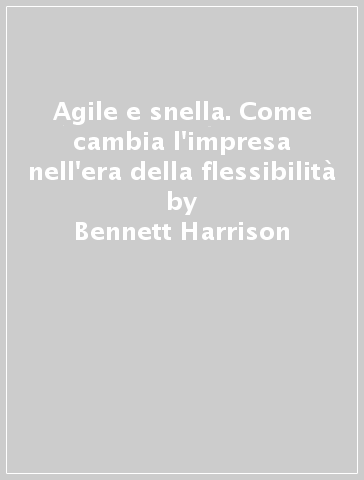 Agile e snella. Come cambia l'impresa nell'era della flessibilità - Bennett Harrison