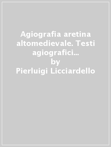 Agiografia aretina altomedievale. Testi agiografici e contesti socio-culturali ad Arezzo tra VI e XI secolo - Pierluigi Licciardello