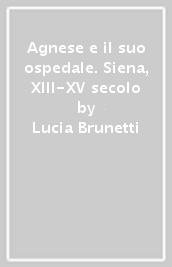 Agnese e il suo ospedale. Siena, XIII-XV secolo