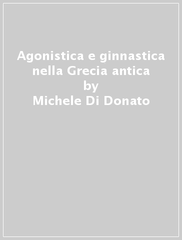 Agonistica e ginnastica nella Grecia antica - Michele Di Donato - Angela Teja