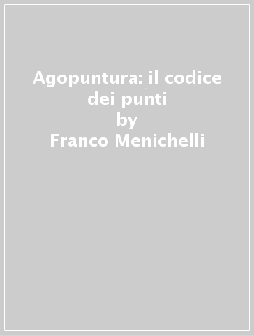 Agopuntura: il codice dei punti - Franco Menichelli
