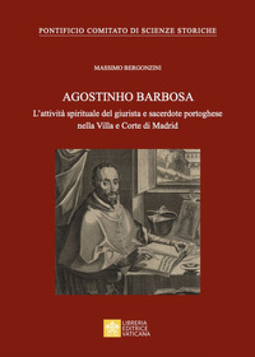 Agostinho Barbosa. L'attività spirituale del giurista e sacerdote portoghese nella Villa e Corte di Madrid - Massimo Bergonzini