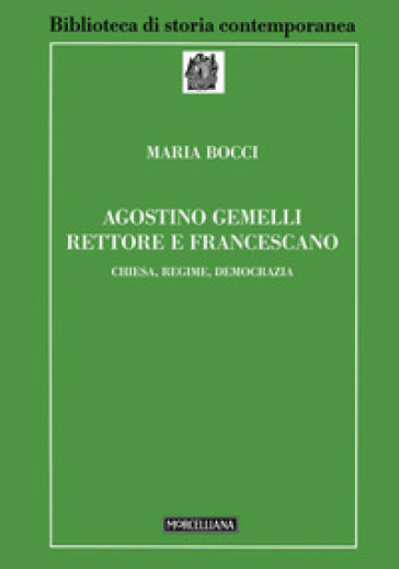 Agostino Gemelli rettore e francescano. Chiesa, regime, democrazia - Maria Bocci