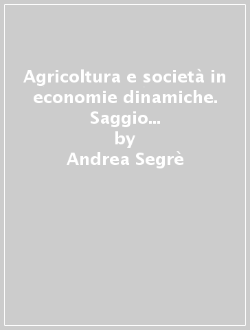 Agricoltura e società in economie dinamiche. Saggio sugli stimoli e adattamenti da espansione e da recessione - Andrea Segrè