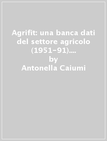 Agrifit: una banca dati del settore agricolo (1951-91). Con floppy disk - Antonella Caiumi - Pier Paolo Pierani - Pierluigi Rizzi - Nicola Rossi