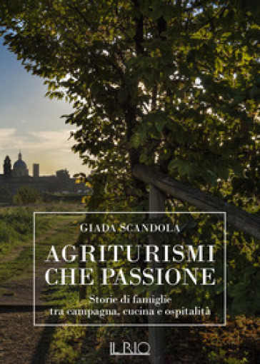 Agriturismi che passione. Storie di famiglie tra campagna, cucina e ospitalità