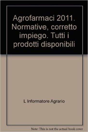 Agrofarmaci 2011. Normative, corretto impiego. Tutti i prodotti disponibili