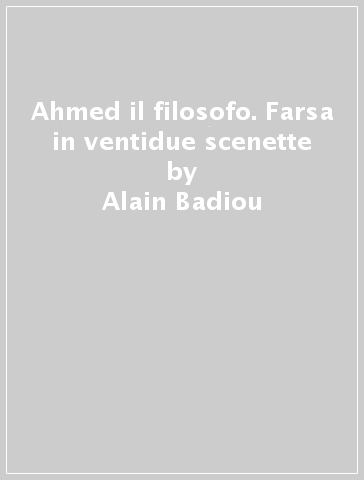 Ahmed il filosofo. Farsa in ventidue scenette - Alain Badiou