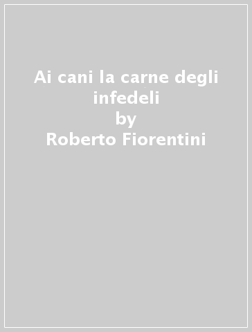 Ai cani la carne degli infedeli - Roberto Fiorentini | 