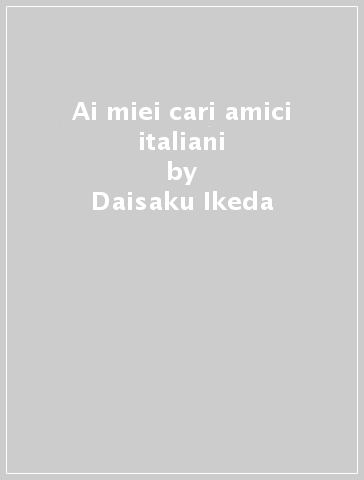 Ai miei cari amici italiani - Daisaku Ikeda