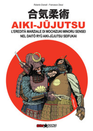 Aiki-Jujutsu. L'eredità marziale di Mochizuki Minoru nel Daito ryu Aiki-jujutsu Seifukai. Ediz. italiana, francese, inglese e spagnola - Roberto Granati