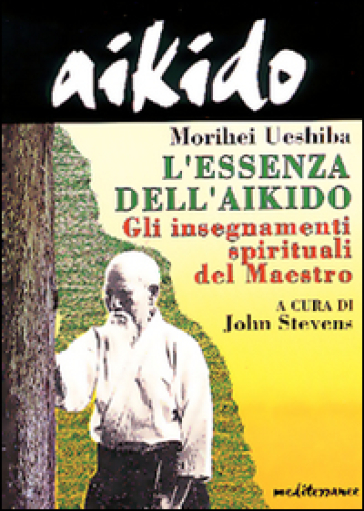 Aikido. L'essenza dell'aikido. Gli insegnamenti spirituali del maestro - Morihei Ueshiba