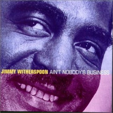 Ain't nobody's business - - Jimmy Witherspoon